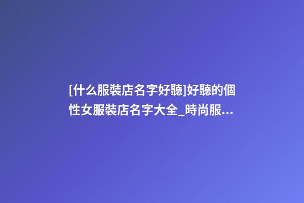 [什么服裝店名字好聽]好聽的個性女服裝店名字大全_時尚服裝店名大全-第1張-店鋪起名-玄機派